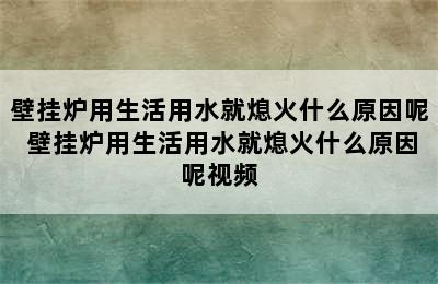 壁挂炉用生活用水就熄火什么原因呢 壁挂炉用生活用水就熄火什么原因呢视频